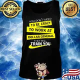You don't need to be crazy to work at dollar general they will train you s Tank top