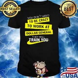 You don't need to be crazy to work at dollar general they will train you shirt