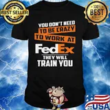 You don't need to be crazy to work at fedex they train you shirt