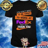 You don't need to be crazy to work at fedex they will train you shirt