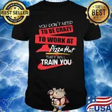 You don't need to be crazy to work at pizza hut in they will train you shirt