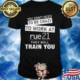 You don't need to be crazy to work at rue21 in they will train you shirt
