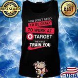 You don't need to be crazy to work at target they will train you s Tank top