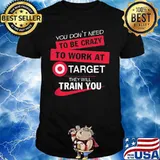 You don't need to be crazy to work at target they will train you shirt