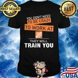 You don't need to be crazy to work at the home depot they will train you shirt