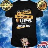 You don't need to be crazy to work at ups they train you shirt