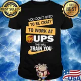 You don't need to be crazy to work at ups they will train you shirt