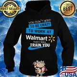 You don't need to be crazy to work at walmart they will train you s Hoodie