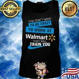 You don't need to be crazy to work at walmart they will train you s Tank top