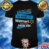 You don't need to be crazy to work at walmart they will train you shirt