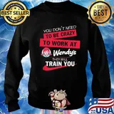 You don't need to be crazy to work at wendy's they will train you s Sweater