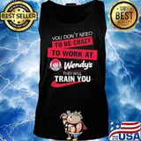 You don't need to be crazy to work at wendy's they will train you s Tank top