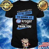 You dont need to be crazy to work at kroger they will train you shirt