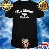 You matter now and forever shirt
