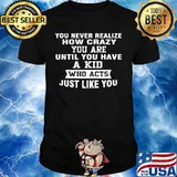 You never realize how crazy you are until you have a kid who acts just like you shirt