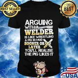 Arguing with a welder is like wrestling a pig in mud sooner or later you'll realise the pig likes it shirt