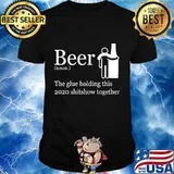 Beer noun the glue holding this 2020 shitshow together shirt