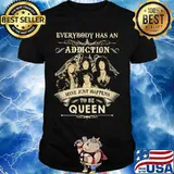 Everybody has an addiction mine just happens to be queen shirt
