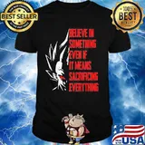 Goku believe in something even if it means sacrificing everything shirt
