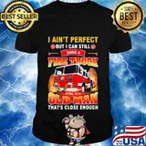 I ain't perfect but i can still drive a fire truck for an old man that's close enough quote shirt