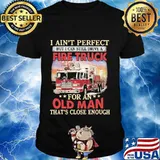 I ain't perfect but i can still drive a fire truck for an old man that's close enough shirt