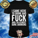 I Came Here To Drink And Fuck And I'm Almost Done T-Shirt