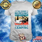 I'm Done Nursing Let's Go Camping - Nurse Camping Gift T-Shirt