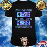 If you ever miss 4 20 just wait until 4 22 because 4 22 is 4 20 too shirt
