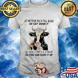Let me pour you a tall glass of get over it oh and here's a straw so you can suck it up cow quote shirt