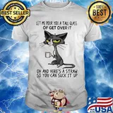 Meme cat let me pour you a tall glass of get over it oh and here's a straw so you can suck it up shirt