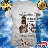 November queen all I need today is a little bit of coffee and a whole lot of jesus happy birthday to me shirt