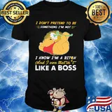 Pooh i don't pretend to be something i'm not i know i'm a bitch and i own that shit like a boss shirt