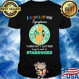 Pooh i google my symptoms turned out i just need to go to work at starbucks shirt