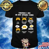 Things i do in my spare time sew play games watch game streams research games talk games think about games shirt