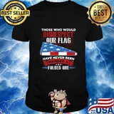 Those Who Would Disrespect Our Flag Have Never Been Handed T-Shirt