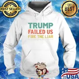 Trump Failed Us Fire The Liar Anti Trump Vote out Election T-Shirt Hoodie