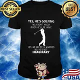Yes he's golfing no i don't know when he'll be home yes we are still married no he's not imaginary shirt