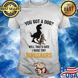You got a dog well that's cute i raise tiny dinosaur cat shirt