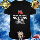 Elephant You're Got Nothing To Be Done Donald Trump Shirt