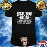 Horse show mom i just hold the horse and hand over the money shirt