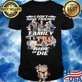 I don't have friends I got family Ride of Die Fast and Furious shirt