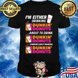 I'm either drinking Dunkin Donuts about to drink thinking about drinking shirt