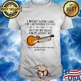 I might look like i'm listening to you but in my head i'm playing my guitar ir i'm thinking about buying another one shirt