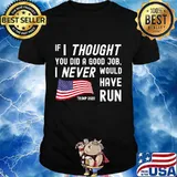 If I Thought You Did Good Job I Never Would Have Run Trump 2020 Shirt