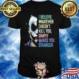 Joker i believe whatever doesn't kill you simply makes you stronger shirt