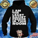 Official I Am The Least Racist Person In This Room Shirt Hoodie