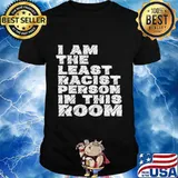 Official I Am The Least Racist Person In This Room Shirt