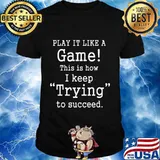 PLay it like a game this is how i keep trying to succeed shirt