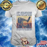 Yes He's Golfing No I Don't Know When He'll Be Home Golf T-Shirt