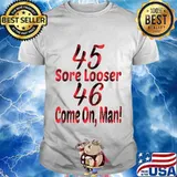 45 Sore Looser 46 Come On Man Election Shirt